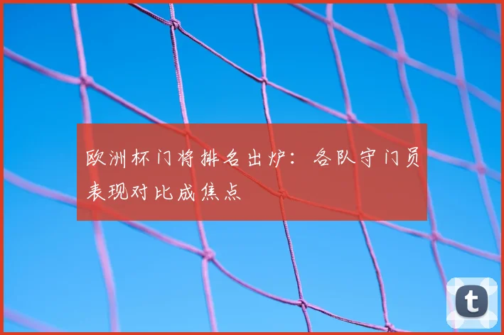 欧洲杯门将排名出炉：各队守门员表现对比成焦点