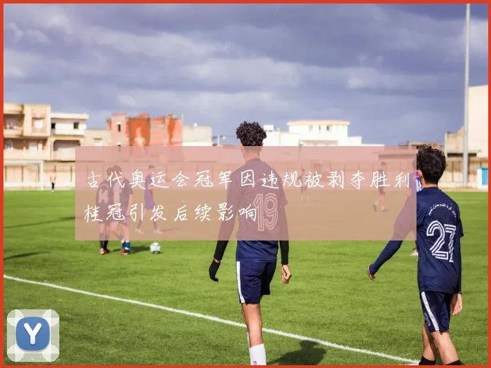 古代奥运会冠军因违规被剥夺胜利桂冠引发后续影响