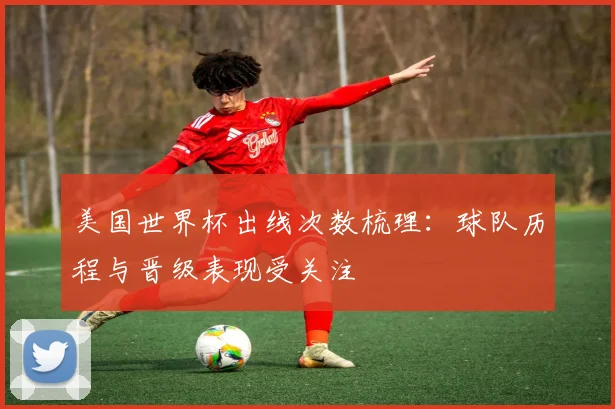 美国世界杯出线次数梳理：球队历程与晋级表现受关注