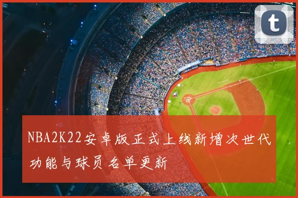 NBA2K22安卓版正式上线新增次世代功能与球员名单更新