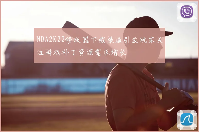 NBA2K22修改器下载渠道引发玩家关注游戏补丁资源需求增长