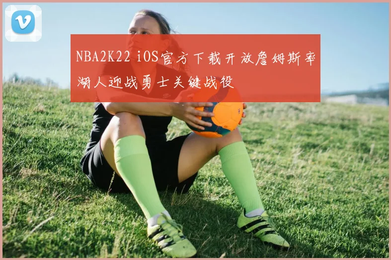 NBA2K22 iOS官方下载开放詹姆斯率湖人迎战勇士关键战役
