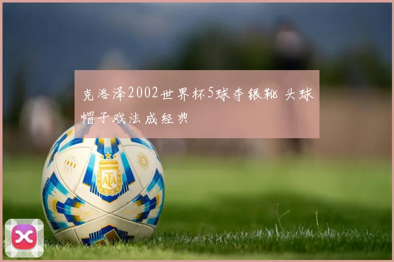 克洛泽2002世界杯5球夺银靴 头球帽子戏法成经典