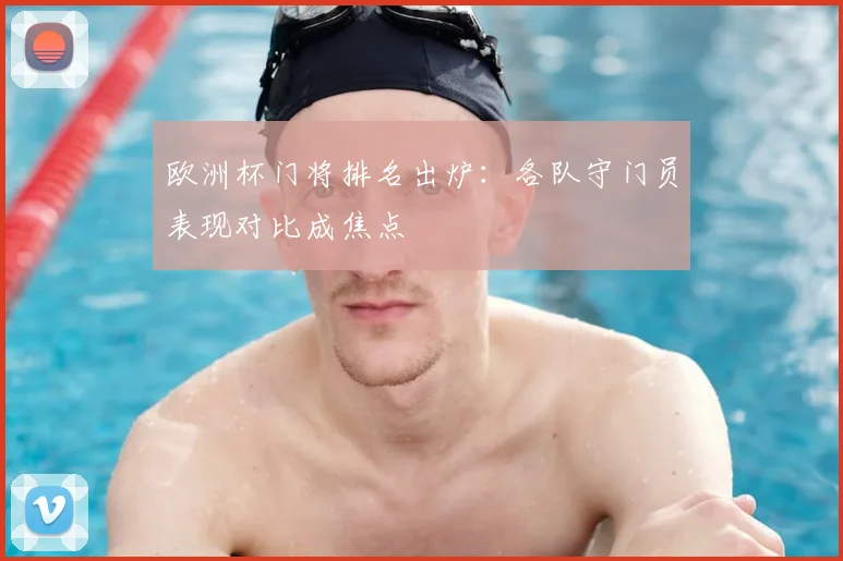 欧洲杯门将排名出炉：各队守门员表现对比成焦点