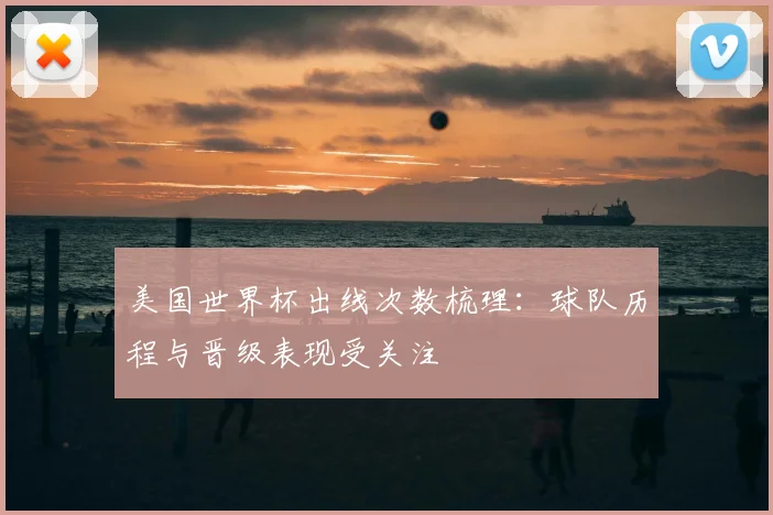 美国世界杯出线次数梳理：球队历程与晋级表现受关注
