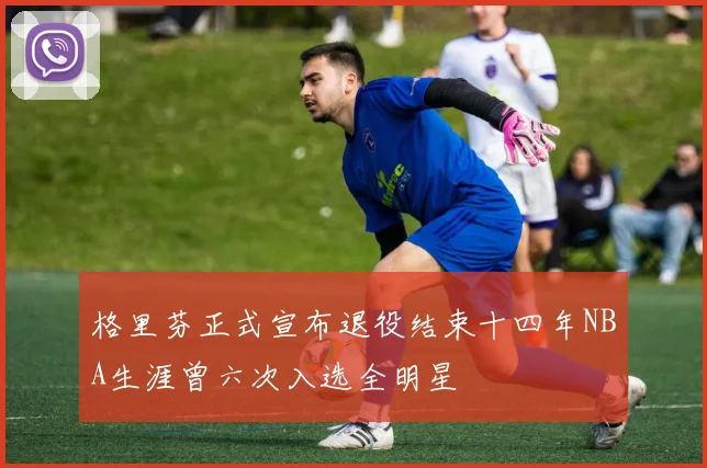 格里芬正式宣布退役结束十四年NBA生涯曾六次入选全明星