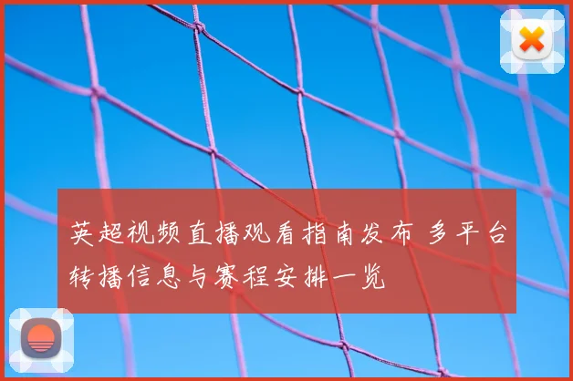 英超视频直播观看指南发布 多平台转播信息与赛程安排一览