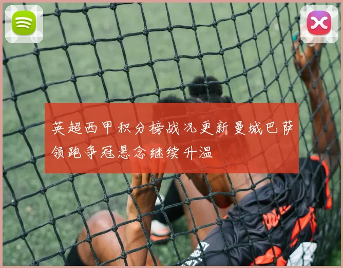 英超西甲积分榜战况更新曼城巴萨领跑争冠悬念继续升温