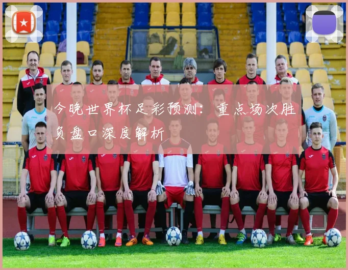 今晚世界杯足彩预测：重点场次胜负盘口深度解析