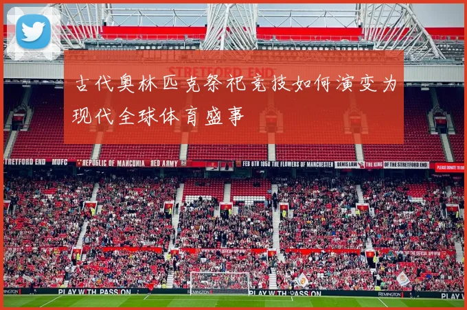 古代奥林匹克祭祀竞技如何演变为现代全球体育盛事