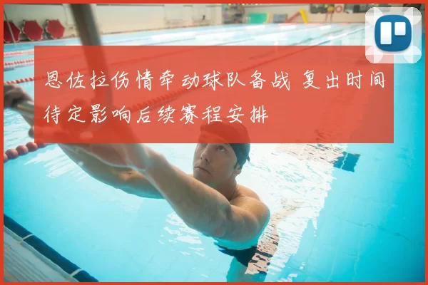 恩佐拉伤情牵动球队备战 复出时间待定影响后续赛程安排