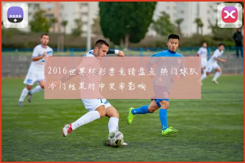 2016世界杯彩票竞猜盘点 热门球队冷门结果对中奖率影响