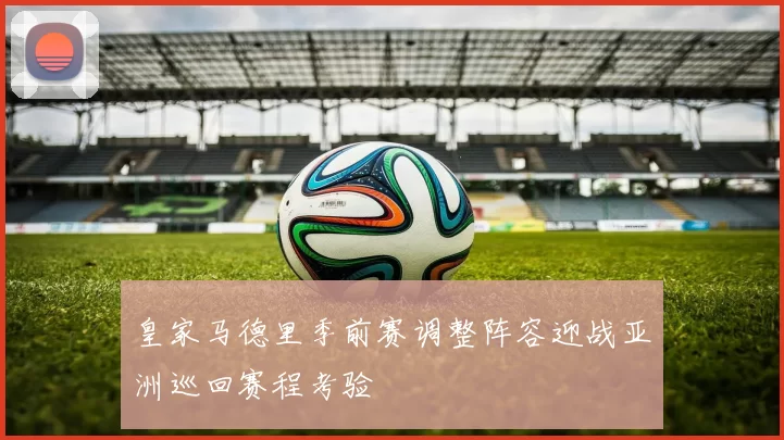 皇家马德里季前赛调整阵容迎战亚洲巡回赛程考验