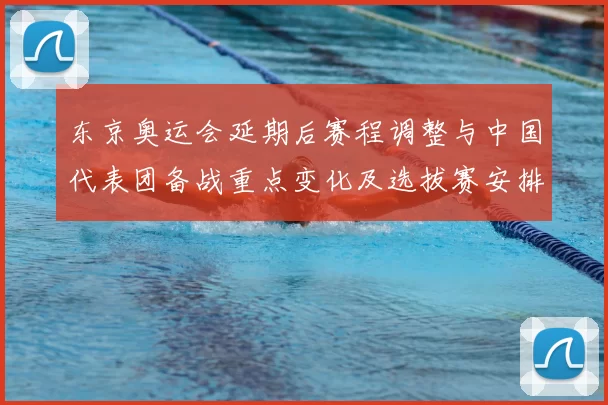 东京奥运会延期后赛程调整与中国代表团备战重点变化及选拔赛安排影响