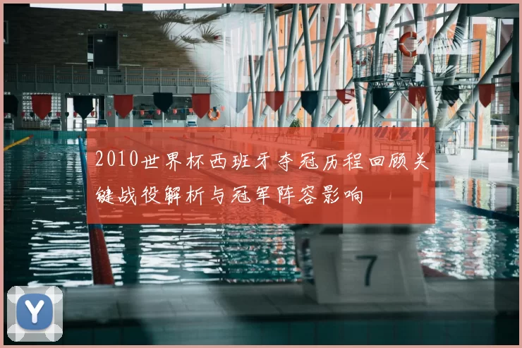 2010世界杯西班牙夺冠历程回顾关键战役解析与冠军阵容影响