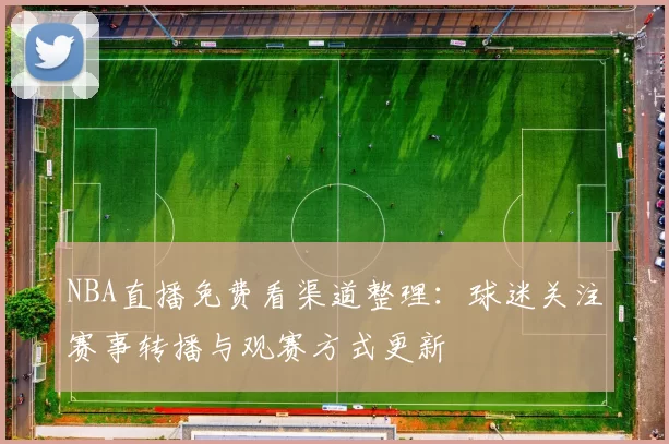 NBA直播免费看渠道整理：球迷关注赛事转播与观赛方式更新