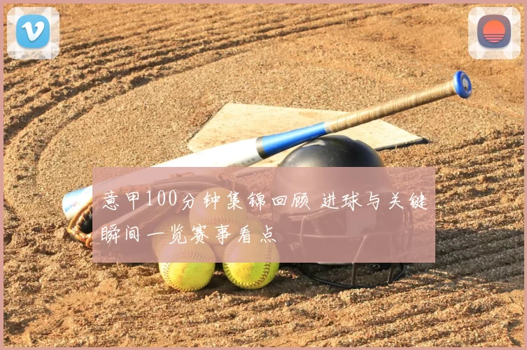 意甲100分钟集锦回顾 进球与关键瞬间一览赛事看点