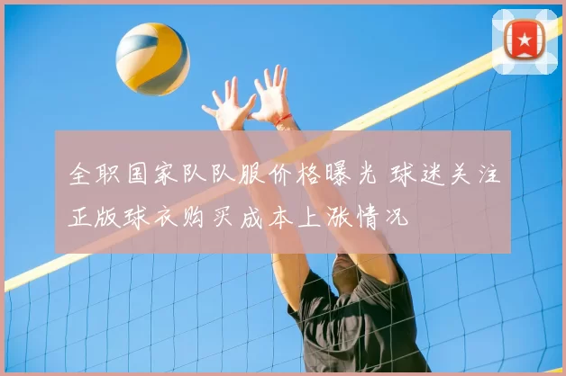 全职国家队队服价格曝光 球迷关注正版球衣购买成本上涨情况