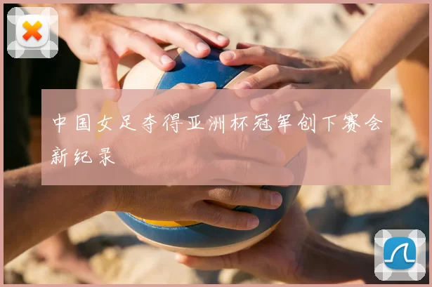 中国女足夺得亚洲杯冠军创下赛会新纪录