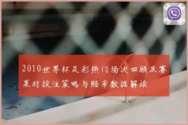 2010世界杯足彩热门场次回顾及赛果对投注策略与赔率数据解读