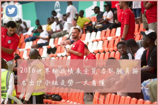 2016世界杯战绩表全览 各队胜负排名出炉小组走势一文看懂