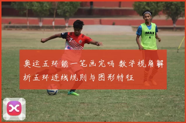 奥运五环能一笔画完吗 数学视角解析五环连线规则与图形特征