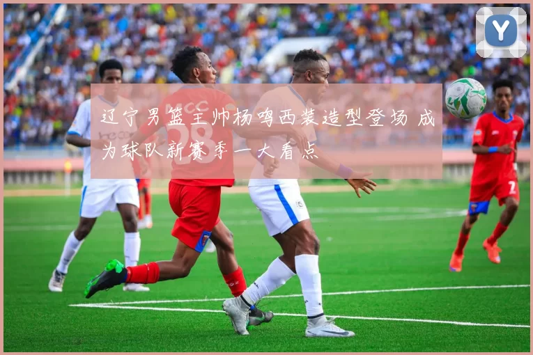 辽宁男篮主帅杨鸣西装造型登场 成为球队新赛季一大看点