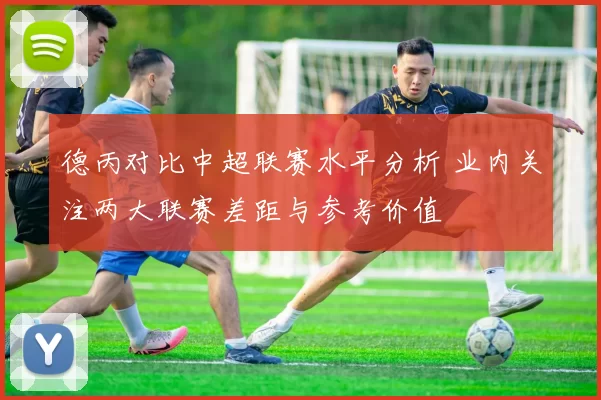 德丙对比中超联赛水平分析 业内关注两大联赛差距与参考价值