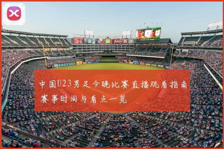 中国U23男足今晚比赛直播观看指南 赛事时间与看点一览