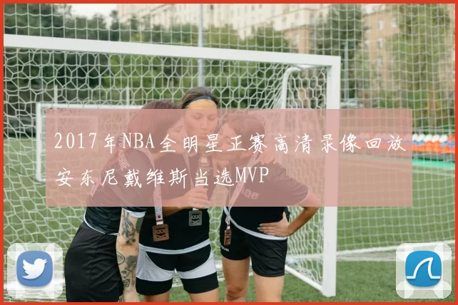 2017年NBA全明星正赛高清录像回放安东尼戴维斯当选MVP