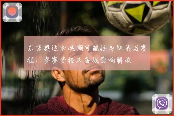 东京奥运会延期可能性与取消后赛程、参赛资格及备战影响解读