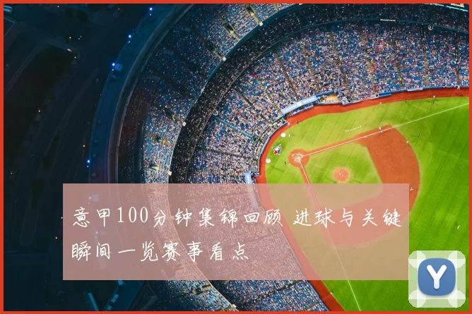 意甲100分钟集锦回顾 进球与关键瞬间一览赛事看点