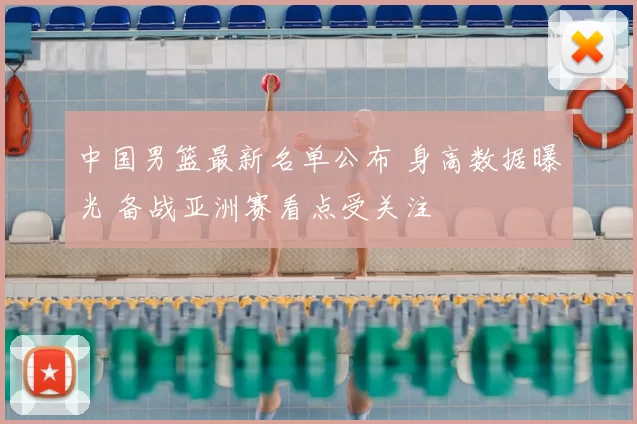 中国男篮最新名单公布 身高数据曝光 备战亚洲赛看点受关注