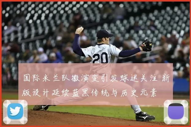 国际米兰队徽演变引发球迷关注 新版设计延续蓝黑传统与历史元素