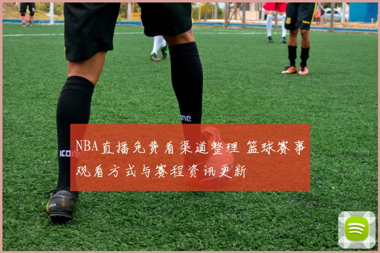 NBA直播免费看渠道整理 篮球赛事观看方式与赛程资讯更新