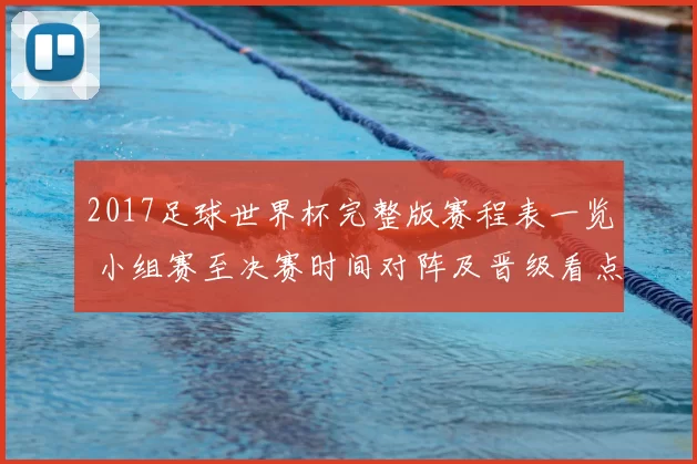 2017足球世界杯完整版赛程表一览 小组赛至决赛时间对阵及晋级看点