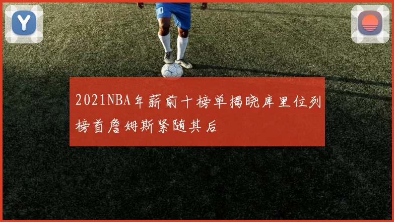 2021NBA年薪前十榜单揭晓库里位列榜首詹姆斯紧随其后