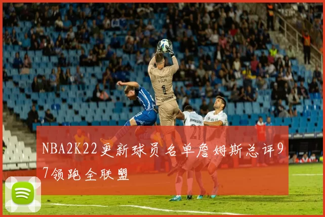 NBA2K22更新球员名单詹姆斯总评97领跑全联盟