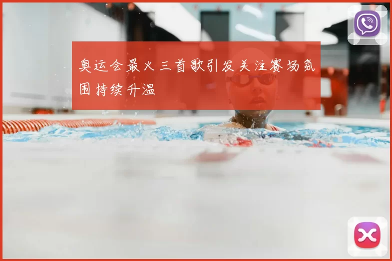 奥运会最火三首歌引发关注赛场氛围持续升温