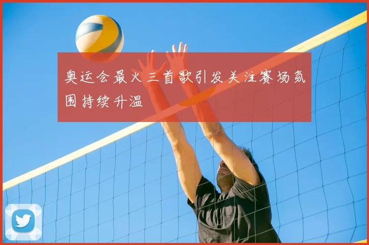 奥运会最火三首歌引发关注赛场氛围持续升温