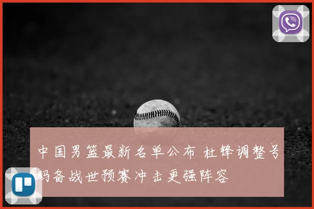 中国男篮最新名单公布 杜锋调整号码备战世预赛冲击更强阵容