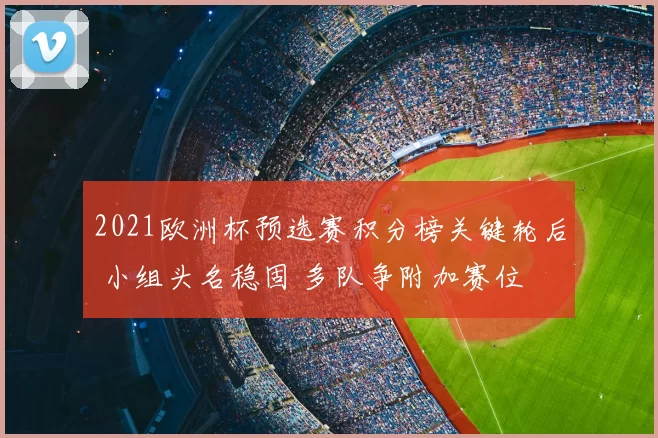 2021欧洲杯预选赛积分榜关键轮后 小组头名稳固 多队争附加赛位