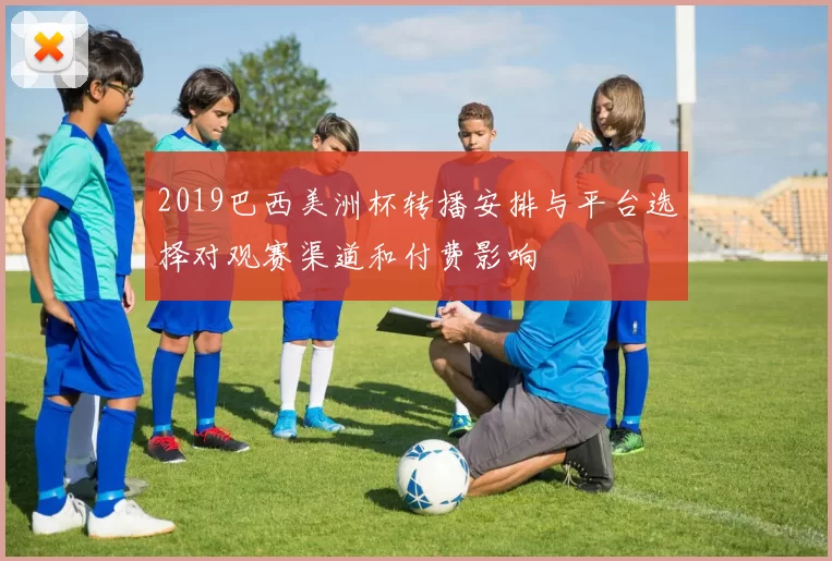 2019巴西美洲杯转播安排与平台选择对观赛渠道和付费影响