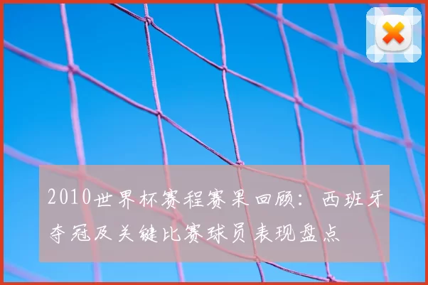 2010世界杯赛程赛果回顾：西班牙夺冠及关键比赛球员表现盘点