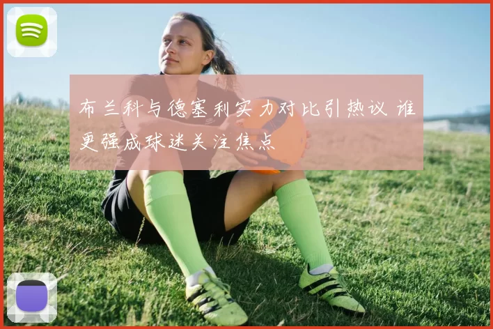 布兰科与德塞利实力对比引热议 谁更强成球迷关注焦点
