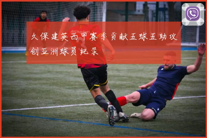 久保建英西甲赛季贡献五球五助攻创亚洲球员纪录