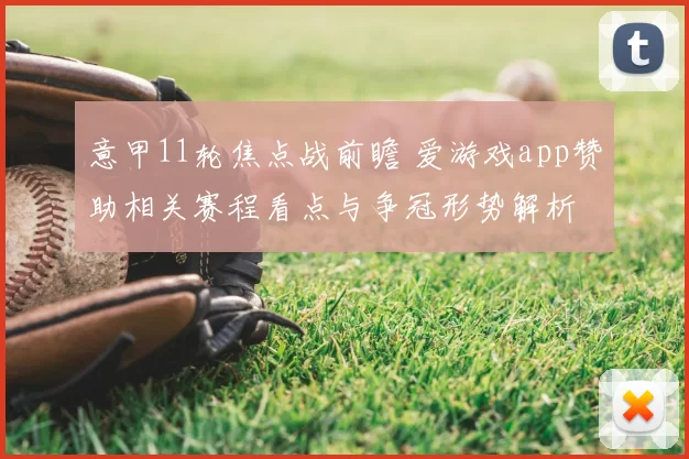 意甲11轮焦点战前瞻 爱游戏app赞助相关赛程看点与争冠形势解析