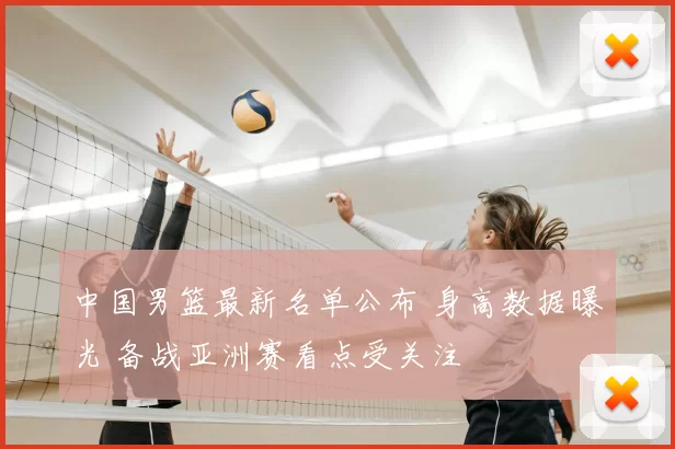 中国男篮最新名单公布 身高数据曝光 备战亚洲赛看点受关注