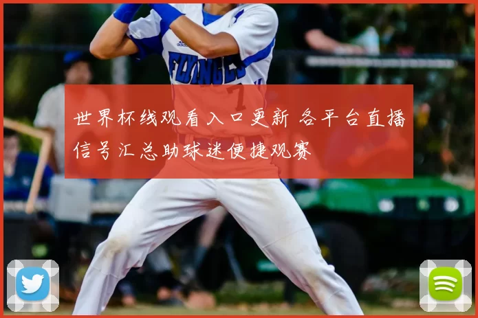 世界杯线观看入口更新 各平台直播信号汇总助球迷便捷观赛