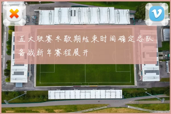 五大联赛冬歇期结束时间确定各队备战新年赛程展开